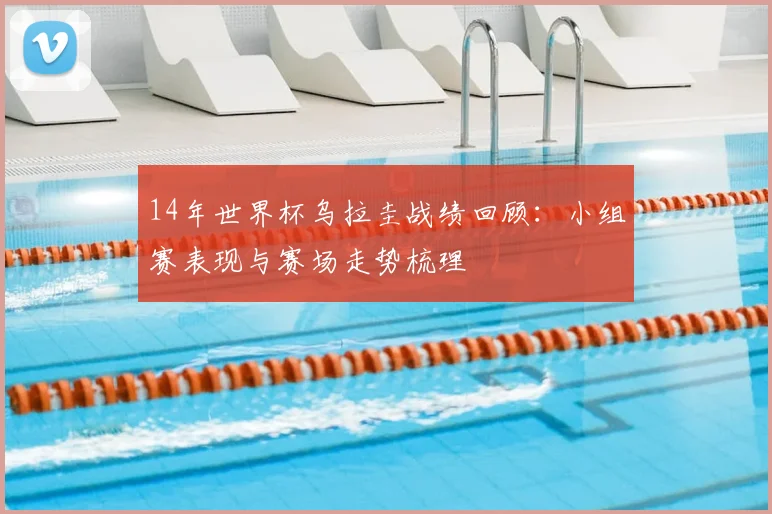 14年世界杯乌拉圭战绩回顾:小组赛表现与赛场走势梳理