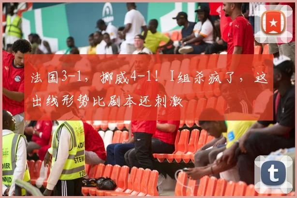 法国3-1,挪威4-1!I组杀疯了,这出线形势比剧本还刺激