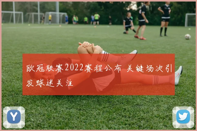 欧冠联赛2022赛程公布 关键场次引发球迷关注
