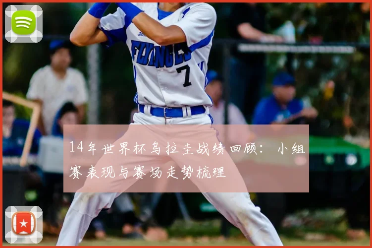 14年世界杯乌拉圭战绩回顾：小组赛表现与赛场走势梳理
