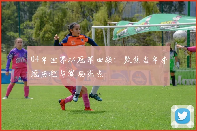 04年世界杯冠军回顾:聚焦当年夺冠历程与赛场亮点