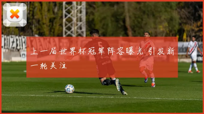 上一届世界杯冠军阵容曝光 引发新一轮关注