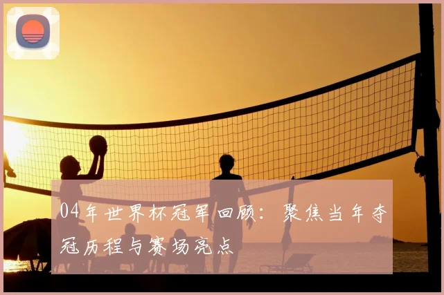 04年世界杯冠军回顾：聚焦当年夺冠历程与赛场亮点