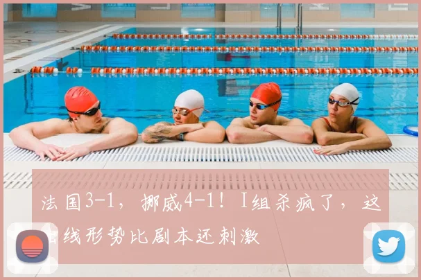 法国3-1,挪威4-1!I组杀疯了,这出线形势比剧本还刺激