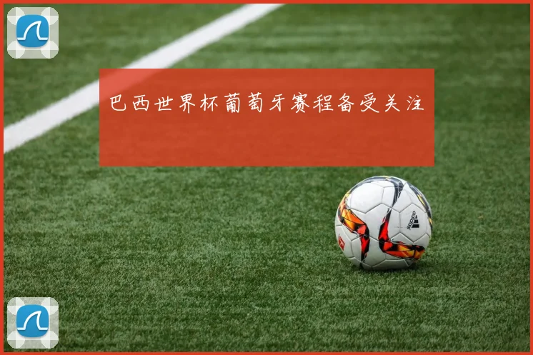 巴西世界杯葡萄牙赛程备受关注