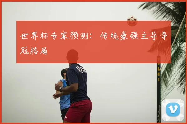 世界杯专家预测:传统豪强主导争冠格局