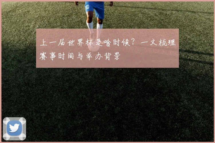 上一届世界杯是啥时候?一文梳理赛事时间与举办背景