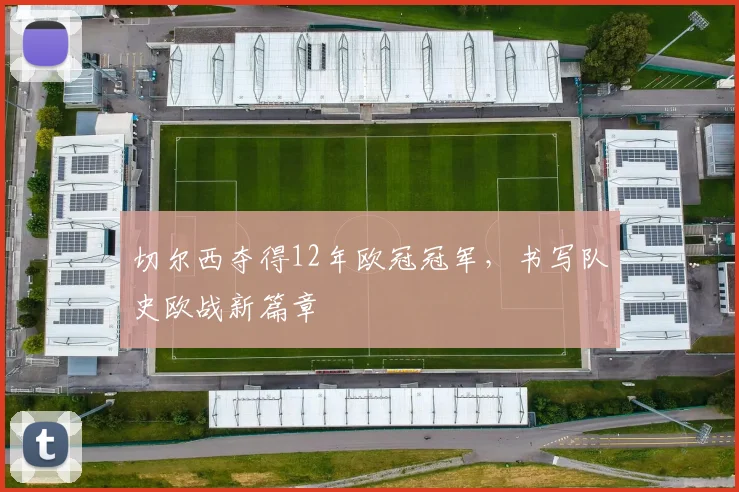 切尔西夺得12年欧冠冠军,书写队史欧战新篇章
