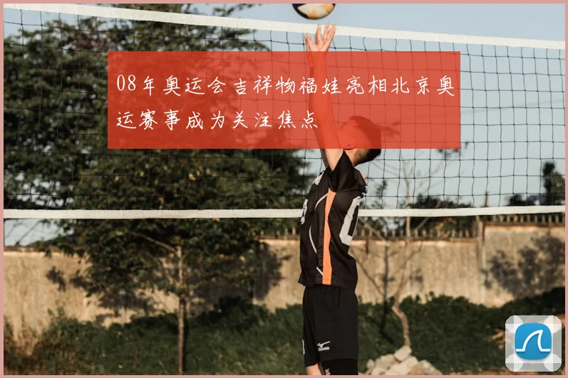 08年奥运会吉祥物福娃亮相北京奥运赛事成为关注焦点