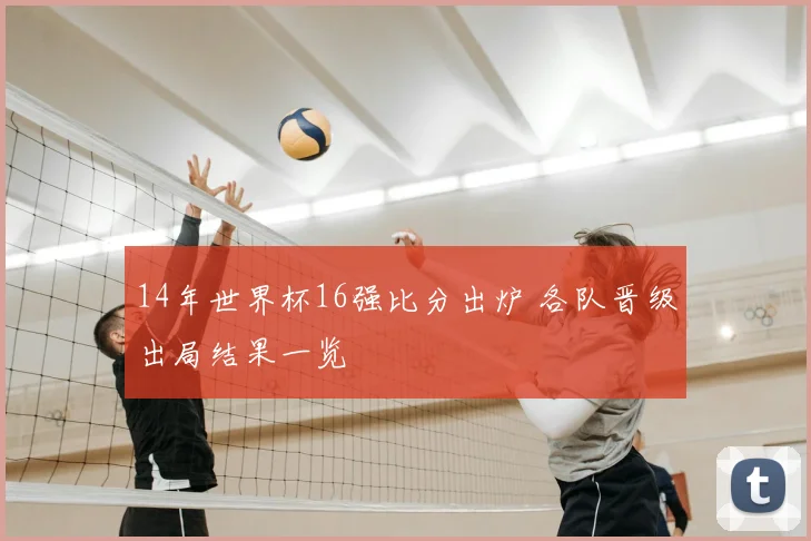 14年世界杯16强比分出炉 各队晋级出局结果一览